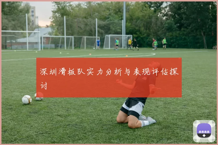 深圳滑板队实力分析与表现评估探讨