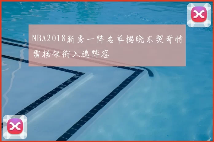 NBA2018新秀一阵名单揭晓东契奇特雷杨领衔入选阵容