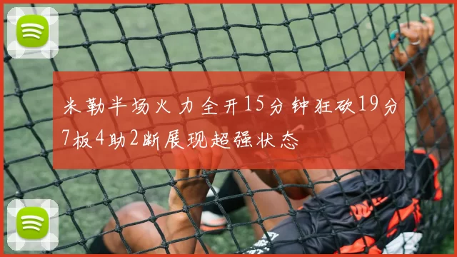 米勒半场火力全开15分钟狂砍19分7板4助2断展现超强状态