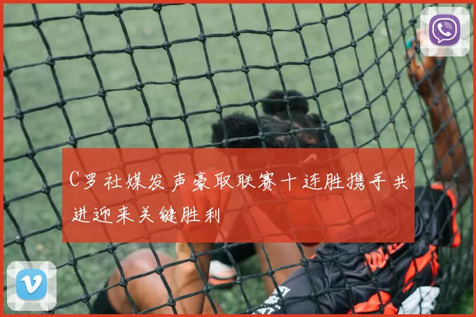 C罗社媒发声豪取联赛十连胜携手共进迎来关键胜利