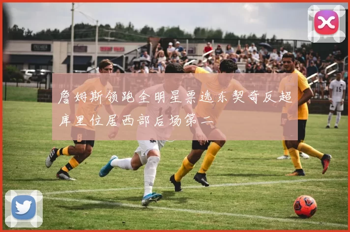 詹姆斯领跑全明星票选东契奇反超库里位居西部后场第二