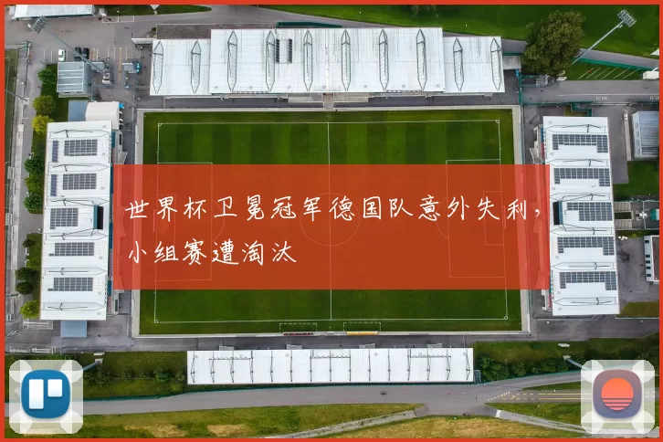 世界杯卫冕冠军德国队意外失利,小组赛遭淘汰