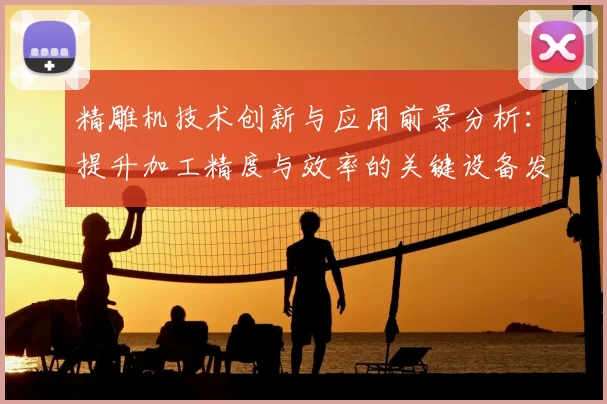 精雕机技术创新与应用前景分析：提升加工精度与效率的关键设备发展趋势