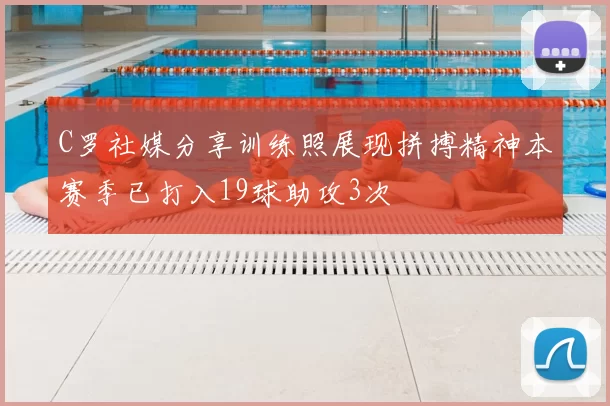 C罗社媒分享训练照展现拼搏精神本赛季已打入19球助攻3次