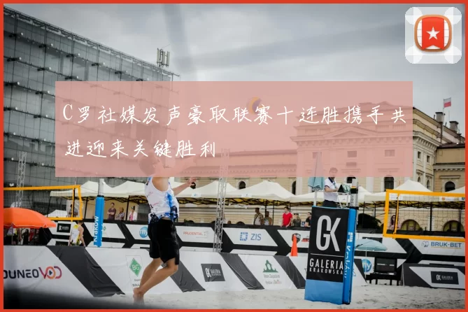 C罗社媒发声豪取联赛十连胜携手共进迎来关键胜利