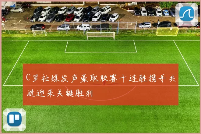 C罗社媒发声豪取联赛十连胜携手共进迎来关键胜利
