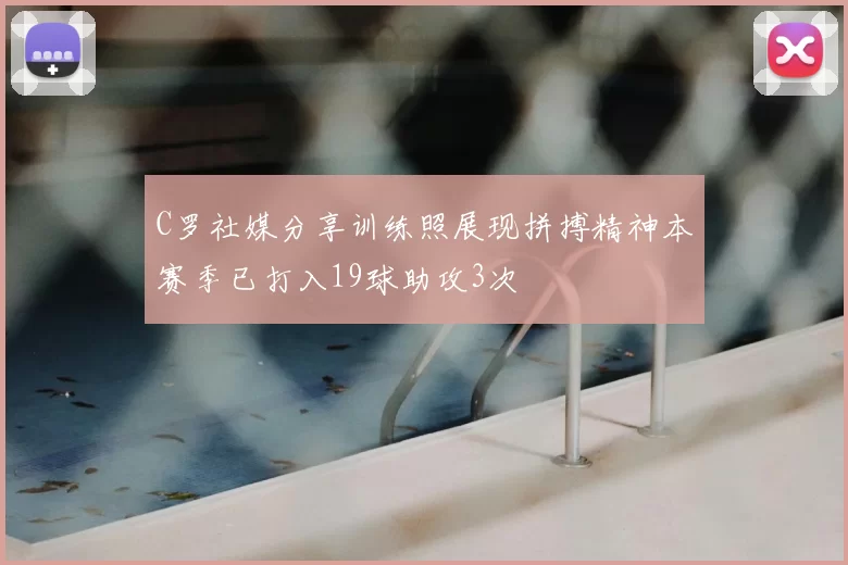 C罗社媒分享训练照展现拼搏精神本赛季已打入19球助攻3次