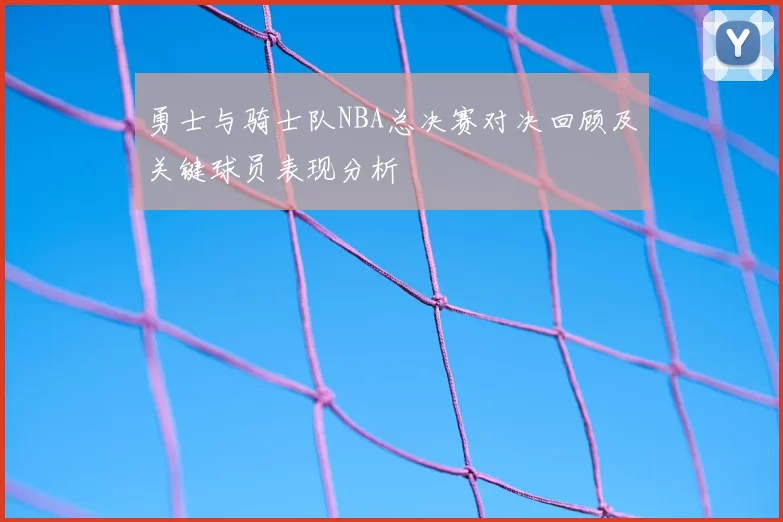 勇士与骑士队NBA总决赛对决回顾及关键球员表现分析