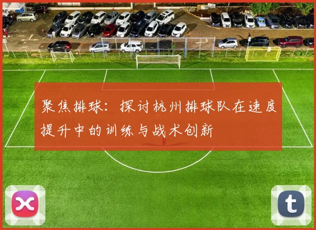 聚焦排球：探讨杭州排球队在速度提升中的训练与战术创新