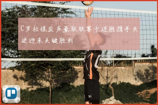 C罗社媒发声豪取联赛十连胜携手共进迎来关键胜利