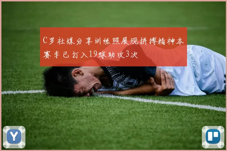 C罗社媒分享训练照展现拼搏精神本赛季已打入19球助攻3次