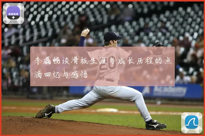 李磊畅谈滑板生涯与成长历程的点滴回忆与感悟