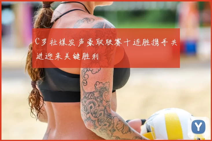 C罗社媒发声豪取联赛十连胜携手共进迎来关键胜利