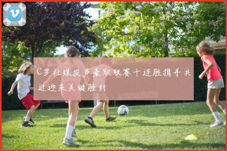 C罗社媒发声豪取联赛十连胜携手共进迎来关键胜利
