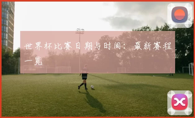 世界杯比赛日期与时间:最新赛程一览