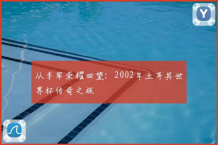 从季军荣耀回望:2002年土耳其世界杯传奇之旅