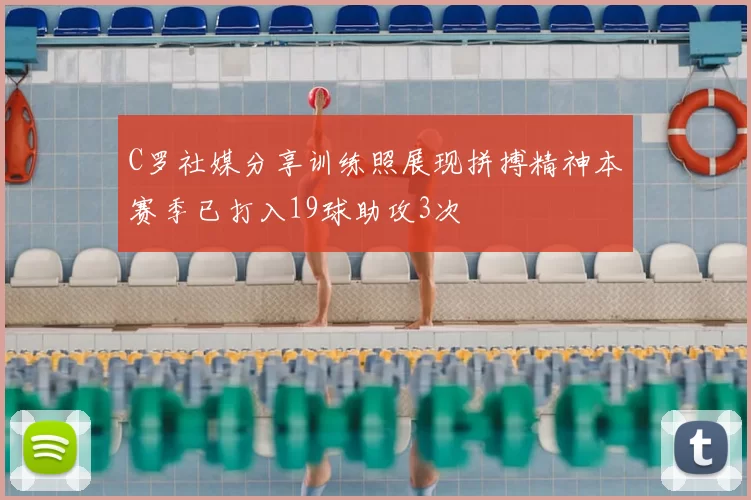 C罗社媒分享训练照展现拼搏精神本赛季已打入19球助攻3次