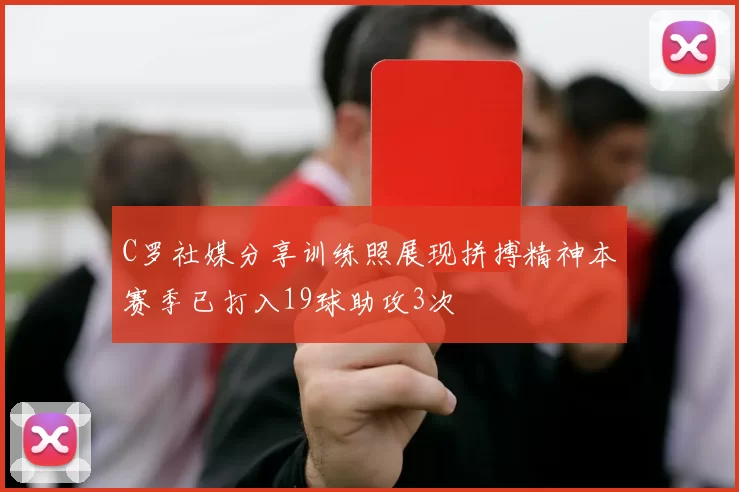 C罗社媒分享训练照展现拼搏精神本赛季已打入19球助攻3次