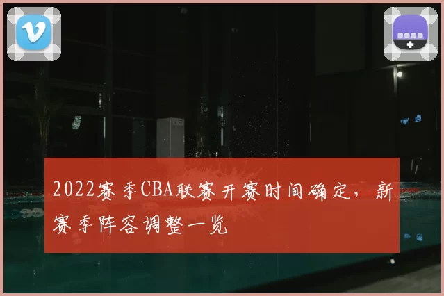 2022赛季CBA联赛开赛时间确定，新赛季阵容调整一览