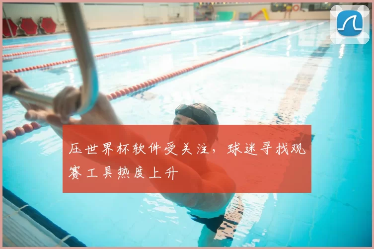 压世界杯软件受关注，球迷寻找观赛工具热度上升