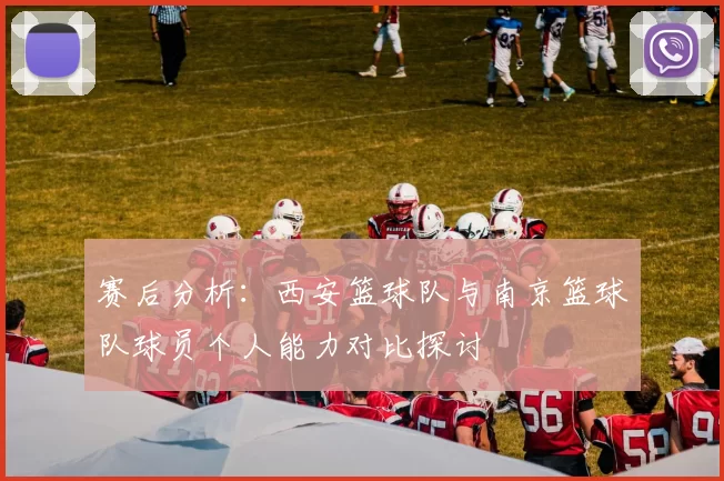 赛后分析：西安篮球队与南京篮球队球员个人能力对比探讨