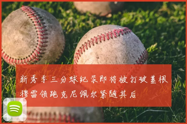 新秀季三分球纪录即将被打破基根穆雷领跑克尼佩尔紧随其后