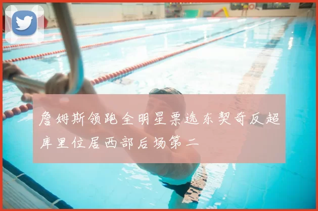 詹姆斯领跑全明星票选东契奇反超库里位居西部后场第二