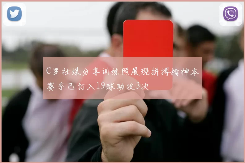 C罗社媒分享训练照展现拼搏精神本赛季已打入19球助攻3次