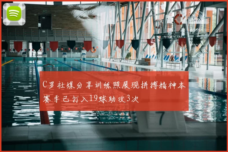 C罗社媒分享训练照展现拼搏精神本赛季已打入19球助攻3次