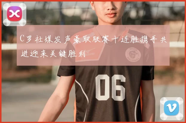 C罗社媒发声豪取联赛十连胜携手共进迎来关键胜利