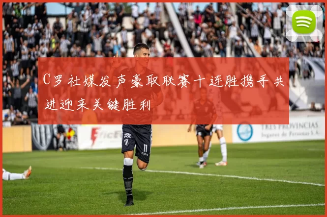C罗社媒发声豪取联赛十连胜携手共进迎来关键胜利