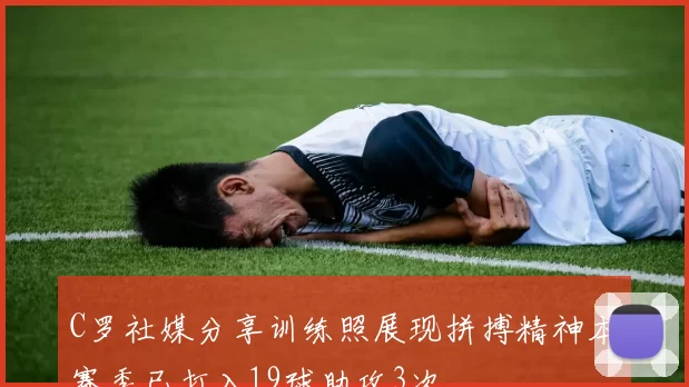 C罗社媒分享训练照展现拼搏精神本赛季已打入19球助攻3次