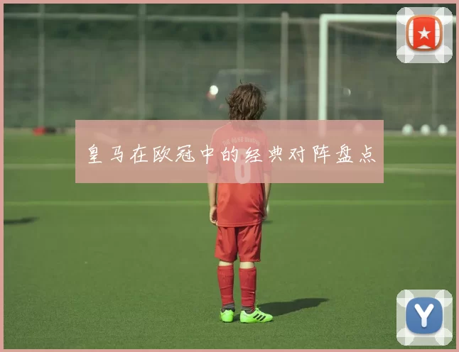 皇马在欧冠中的经典对阵盘点
