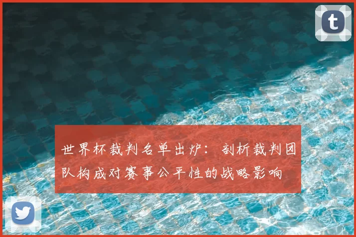 世界杯裁判名单出炉:剖析裁判团队构成对赛事公平性的战略影响