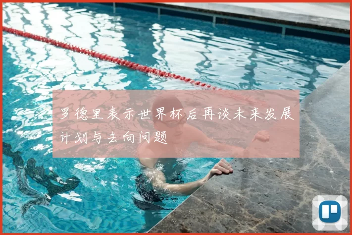 罗德里表示世界杯后再谈未来发展计划与去向问题
