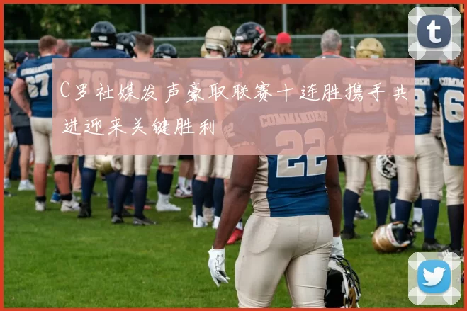 C罗社媒发声豪取联赛十连胜携手共进迎来关键胜利