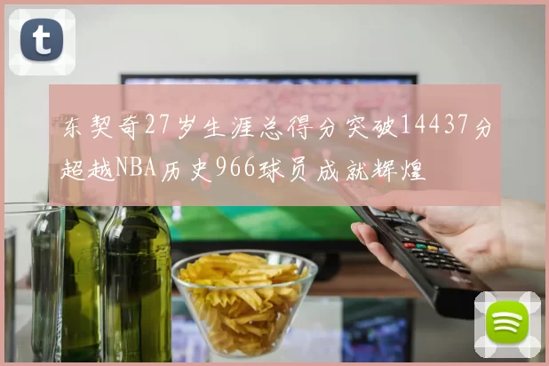 东契奇27岁生涯总得分突破14437分超越NBA历史966球员成就辉煌