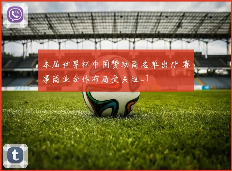 本届世界杯中国赞助商名单出炉 赛事商业合作布局受关注_1