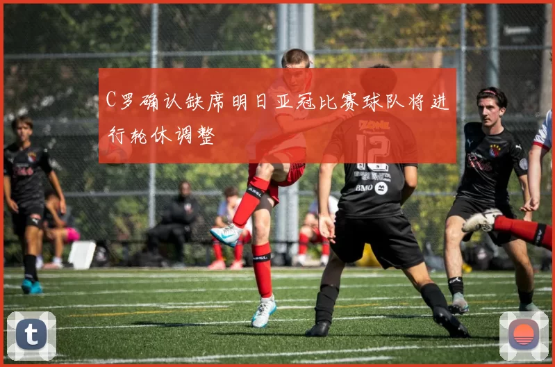 C罗确认缺席明日亚冠比赛球队将进行轮休调整