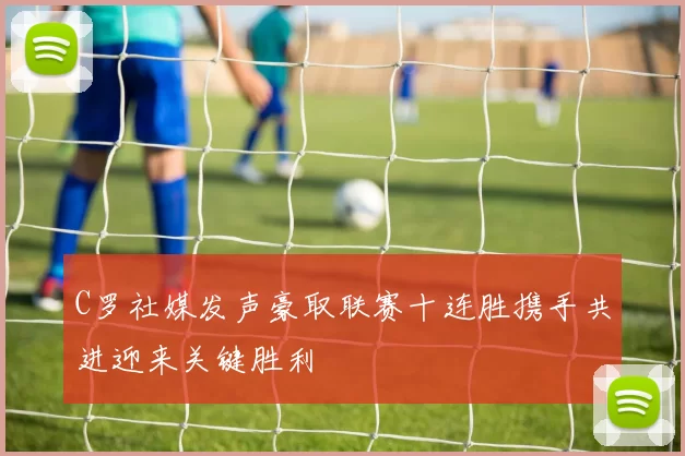 C罗社媒发声豪取联赛十连胜携手共进迎来关键胜利