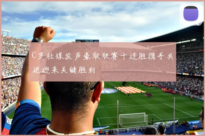 C罗社媒发声豪取联赛十连胜携手共进迎来关键胜利