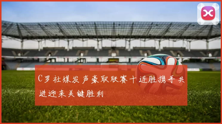 C罗社媒发声豪取联赛十连胜携手共进迎来关键胜利