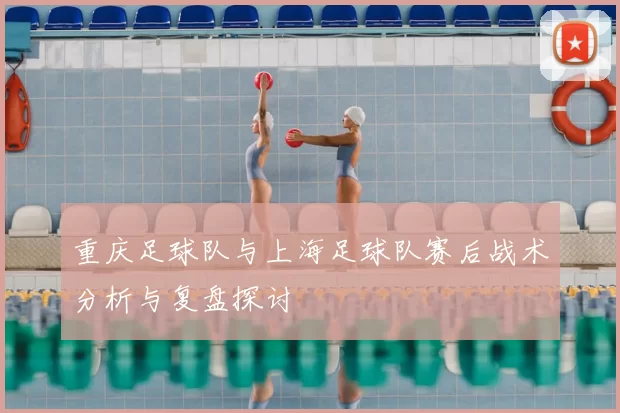 重庆足球队与上海足球队赛后战术分析与复盘探讨