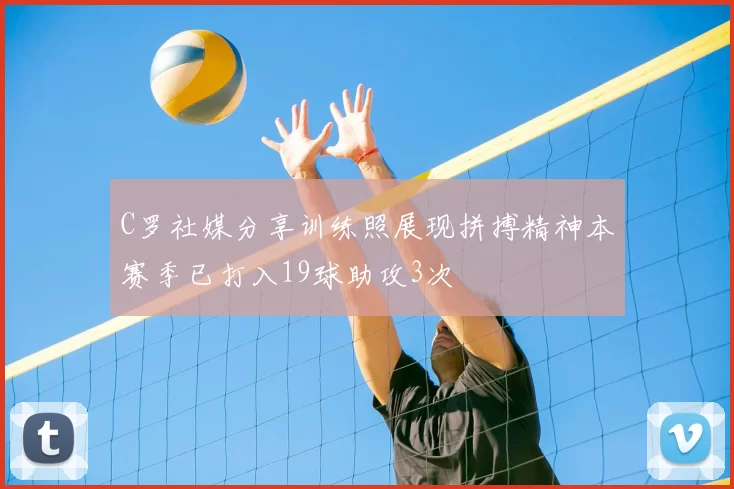 C罗社媒分享训练照展现拼搏精神本赛季已打入19球助攻3次