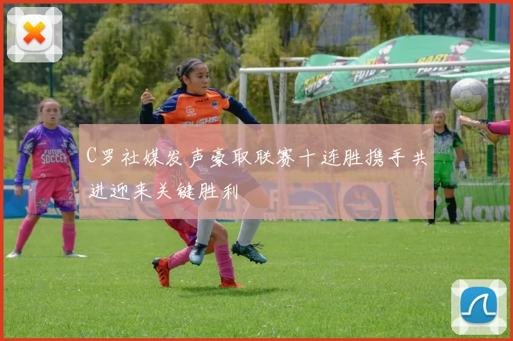 C罗社媒发声豪取联赛十连胜携手共进迎来关键胜利