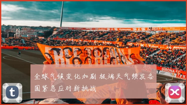 全球气候变化加剧 极端天气频发各国紧急应对新挑战