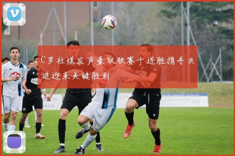 C罗社媒发声豪取联赛十连胜携手共进迎来关键胜利