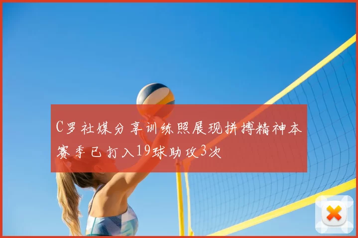 C罗社媒分享训练照展现拼搏精神本赛季已打入19球助攻3次