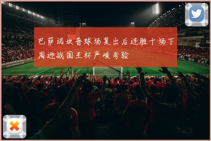 巴萨诺坎普球场复出后连胜十场下周迎战国王杯严峻考验
