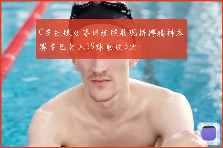 C罗社媒分享训练照展现拼搏精神本赛季已打入19球助攻3次